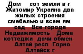 Дом 28 сот земли в г. Житомир Украина два жилых строения смебелью и всем им.,сад - Все города Недвижимость » Дома, коттеджи, дачи обмен   . Алтай респ.,Горно-Алтайск г.